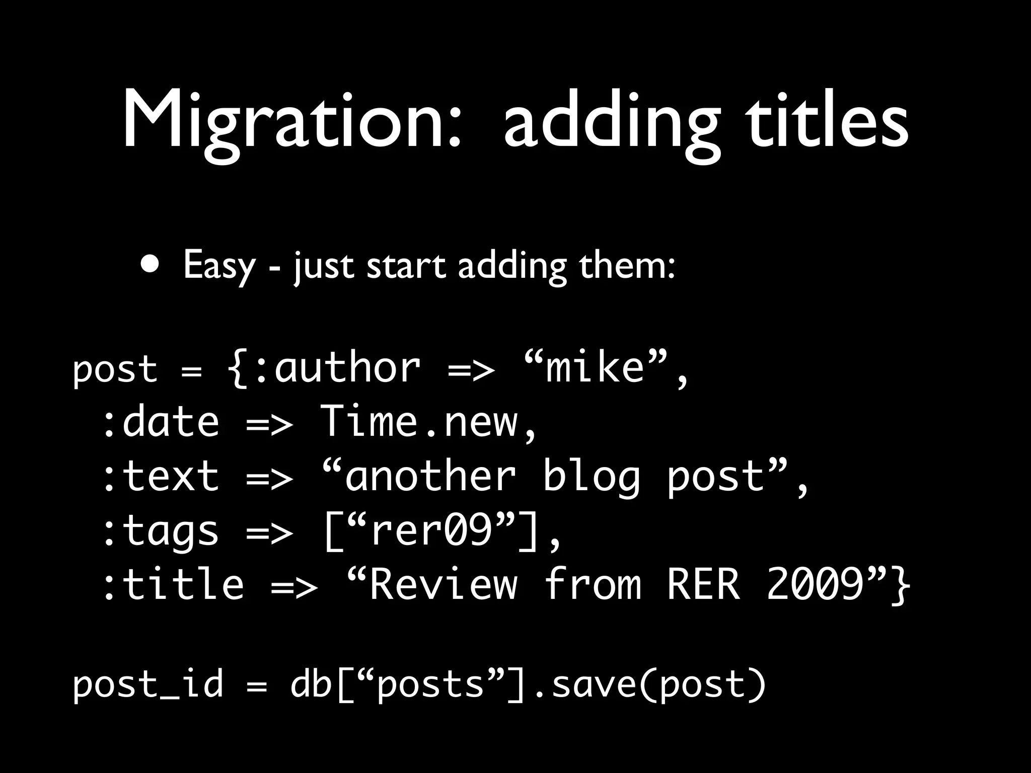 Migration: adding titles • Easy - just start adding them: post = {:author => “mike”, :date => Time.new, :text => “another blog post”, :tags => [“rer09”], :title => “Review from RER 2009”} post_id = db[“posts”].save(post) 