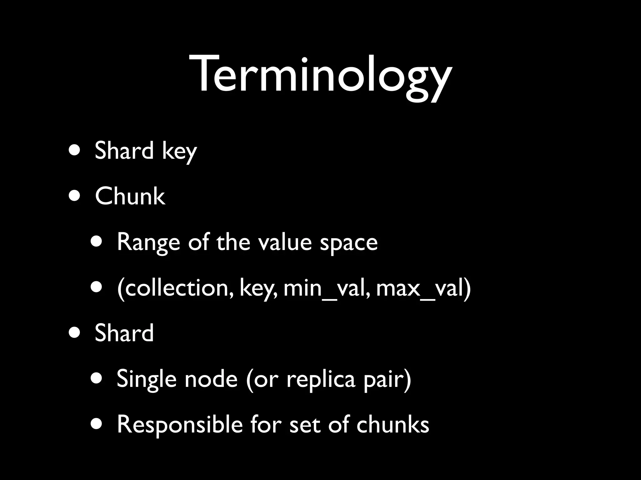 Terminology • Shard key • Chunk • Range of the value space • (collection, key, min_val, max_val) • Shard • Single node (or replica pair) • Responsible for set of chunks 