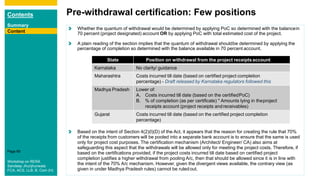 Contents
Summary
Content
Page 69
Content
Pre-withdrawal certification: Few positions
Content
Whether the quantum of withdrawal would be determined by applying PoC so determined with the balancein
70 percent (project designated) account OR by applying PoC with total estimated cost of the project.
A plain reading of the section implies that the quantum of withdrawal shouldbe determined by applying the
percentage of completion so determined with the balance available in 70 percent account.
Based on the intent of Section 4(2)(l)(D) of the Act, it appears that the reason for creating the rule that 70%
of the receipts from customers will be pooled into a separate bank account is to ensure that the same is used
only for project cost purposes. The certification mechanism (Architect/ Engineer/ CA) also aims at
safeguarding this aspect that the withdrawals will be allowed only for meeting the project costs. Therefore, if
based on the certifications provided, if the project costs incurred till date based on certified project
completion justifies a higher withdrawal from pooling A/c, then that should be allowed since it is in line with
the intent of the 70% A/c mechanism. However, given the divergent views available, the contrary view (as
given in under Madhya Pradesh rules) cannot be ruledout.
State Position on withdrawal from the project receiptsaccount
Karnataka No clarity/ guidance
Maharashtra Costs incurred till date (based on certified project completion
percentage) - Draft released by Karnataka regulators followed this
Madhya Pradesh Lower of:
A. Costs incurred till date (based on the certifiedPoC)
B. % of completion (as per certificate) * Amounts lying in theproject
receipts account (project receipts andreceivables)
Gujarat Costs incurred till date (based on the certified project completion
percentage)
Content
Workshop on RERA
Sandeep Jhunjhunwala
FCA, ACS, LLB, B. Com (H)
 