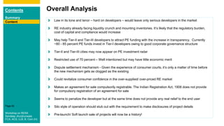 Contents
Summary
Content
Page 92
Overall Analysis
Content Law in its tone and tenor – hard on developers – would leave only serious developers in the market
RE industry already facing liquidity crunch and mounting inventories. It’s likely that the regulatory burden,
cost of capital and compliance would increase
May help Tier-II and Tier-III developers to attract PE funding with the increase in transparency. Currently
~80 - 85 percent PE funds invest in Tier-I developers owing to good corporate governance structure
Tier-II and Tier-III cities may now appear on PE investment radar
Restricted use of 70 percent – Well intentioned but may have little economic merit
Dispute settlement mechanism - Given the experience of consumer courts, it’s only a matter of time before
the new mechanism gets as clogged as the existing
Could revitalize consumer confidence in the over-supplied/ over-priced RE market
Makes an agreement for sale compulsorily registrable. The Indian Registration Act, 1908 does not provide
for compulsory registration of an agreement for sale
Seems to penalize the developer but at the same time does not provide any real relief to the end user
Silo style of operation should stub out with the requirement to make disclosures of project details
Pre-launch/ Soft launch sale of projects will now be a history!Workshop on RERA
Sandeep Jhunjhunwala
FCA, ACS, LLB, B. Com (H)
 