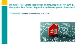 Contents
Summary
Content
Page 1
Contents
Summary
Content
Page 1
Module 1: Real Estate (Regulation and Development) Act 2016 &
Karnataka Real Estate (Regulation and Development) Rules 2017
Presented By: Sandeep Jhunjhunwala, FCA, LLB
 