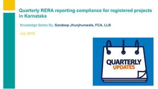 Contents
Summary
Content
Page 1
Quarterly RERA reporting compliance for registered projects
in Karnataka
Knowledge Series By: Sandeep Jhunjhunwala, FCA, LLB
July 2018
 