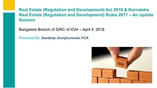 Contents
Summary
Content
Page 1
Real Estate (Regulation and Development) Act 2016 & Karnataka
Real Estate (Regulation and Development) Rules 2017 – An update
Session
Bangalore Branch of SIRC of ICAI – April 4, 2018
Presented By: Sandeep Jhunjhunwala, FCA
 