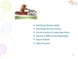 3
Discussion Points
 Real Estate Business Model
 Real Estate Revenue Streams
 Current Scenario of Indian Real Estate
 Impacts of RERA on Key Stakeholders
 Future Outlook
 Open Discussion
 