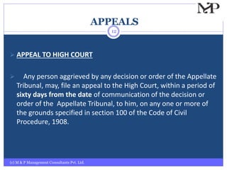APPEALS
(c) M & P Management Consultants Pvt. Ltd.
12
 APPEAL TO HIGH COURT
 Any person aggrieved by any decision or order of the Appellate
Tribunal, may, file an appeal to the High Court, within a period of
sixty days from the date of communication of the decision or
order of the Appellate Tribunal, to him, on any one or more of
the grounds specified in section 100 of the Code of Civil
Procedure, 1908.
 