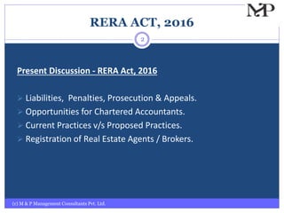 RERA ACT, 2016
Present Discussion - RERA Act, 2016
 Liabilities, Penalties, Prosecution & Appeals.
 Opportunities for Chartered Accountants.
 Current Practices v/s Proposed Practices.
 Registration of Real Estate Agents / Brokers.
(c) M & P Management Consultants Pvt. Ltd.
2
 