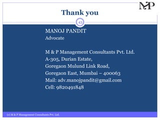 Thank you
(c) M & P Management Consultants Pvt. Ltd.
43
MANOJ PANDIT
Advocate
M & P Management Consultants Pvt. Ltd.
A-305, Durian Estate,
Goregaon Mulund Link Road,
Goregaon East, Mumbai – 400063
Mail: adv.manojpandit@gmail.com
Cell: 9820491848
 