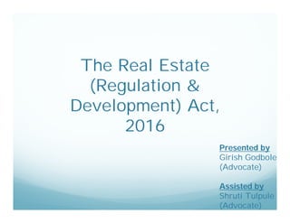 The Real Estate
(Regulation &
Development) Act,
2016
Presented by
Girish Godbole
(Advocate)
Assisted by
Shruti Tulpule
(Advocate)
 