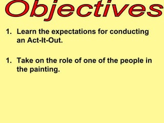 1. Learn the expectations for conducting 
an Act-It-Out. 
1. Take on the role of one of the people in 
the painting. 
 