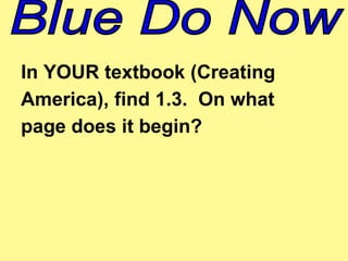 In YOUR textbook (Creating 
America), find 1.3. On what 
page does it begin? 
 