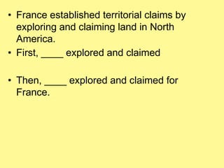 • France established territorial claims by 
exploring and claiming land in North 
America. 
• First, ____ explored and claimed 
• Then, ____ explored and claimed for 
France. 
 