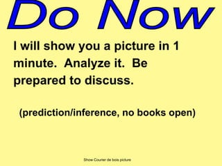 I will show you a picture in 1 
minute. Analyze it. Be 
prepared to discuss. 
(prediction/inference, no books open) 
Show Courier de bois picture 
 