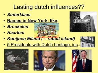 Lasting dutch influences?? 
• Sinterklaas 
• Names in New York, like: 
• Breukelen 
• Haarlem 
• Konijnen Eiland ( = rabbit island) 
• 5 Presidents with Dutch heritage, inc.: 
 
