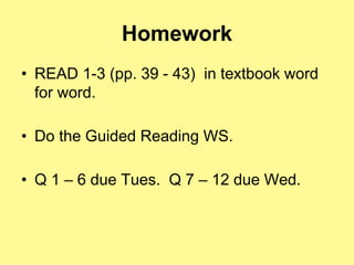 Homework 
• READ 1-3 (pp. 39 - 43) in textbook word 
for word. 
• Do the Guided Reading WS. 
• Q 1 – 6 due Tues. Q 7 – 12 due Wed. 

