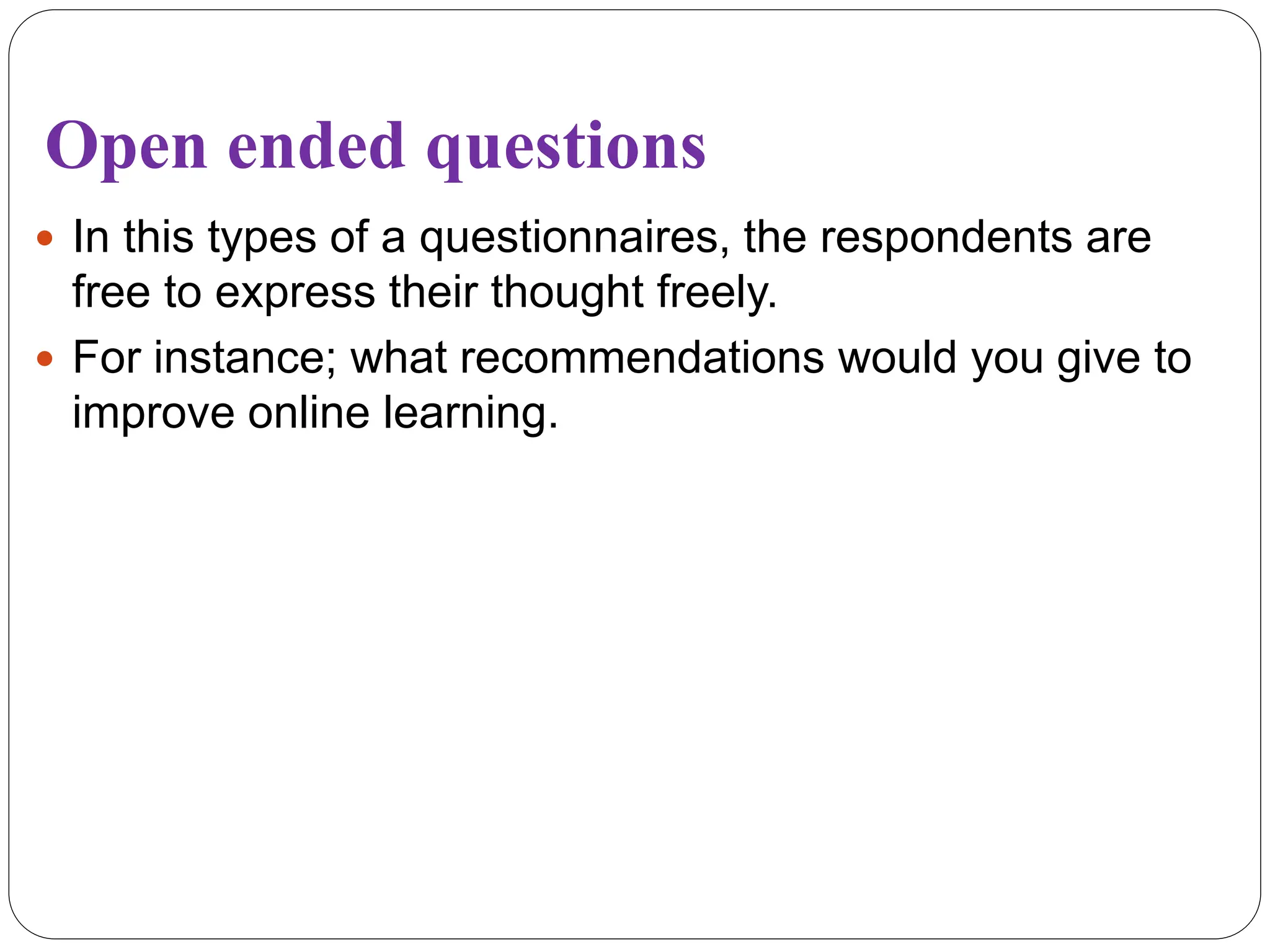 Open ended questions
 In this types of a questionnaires, the respondents are
free to express their thought freely.
 For instance; what recommendations would you give to
improve online learning.
 
