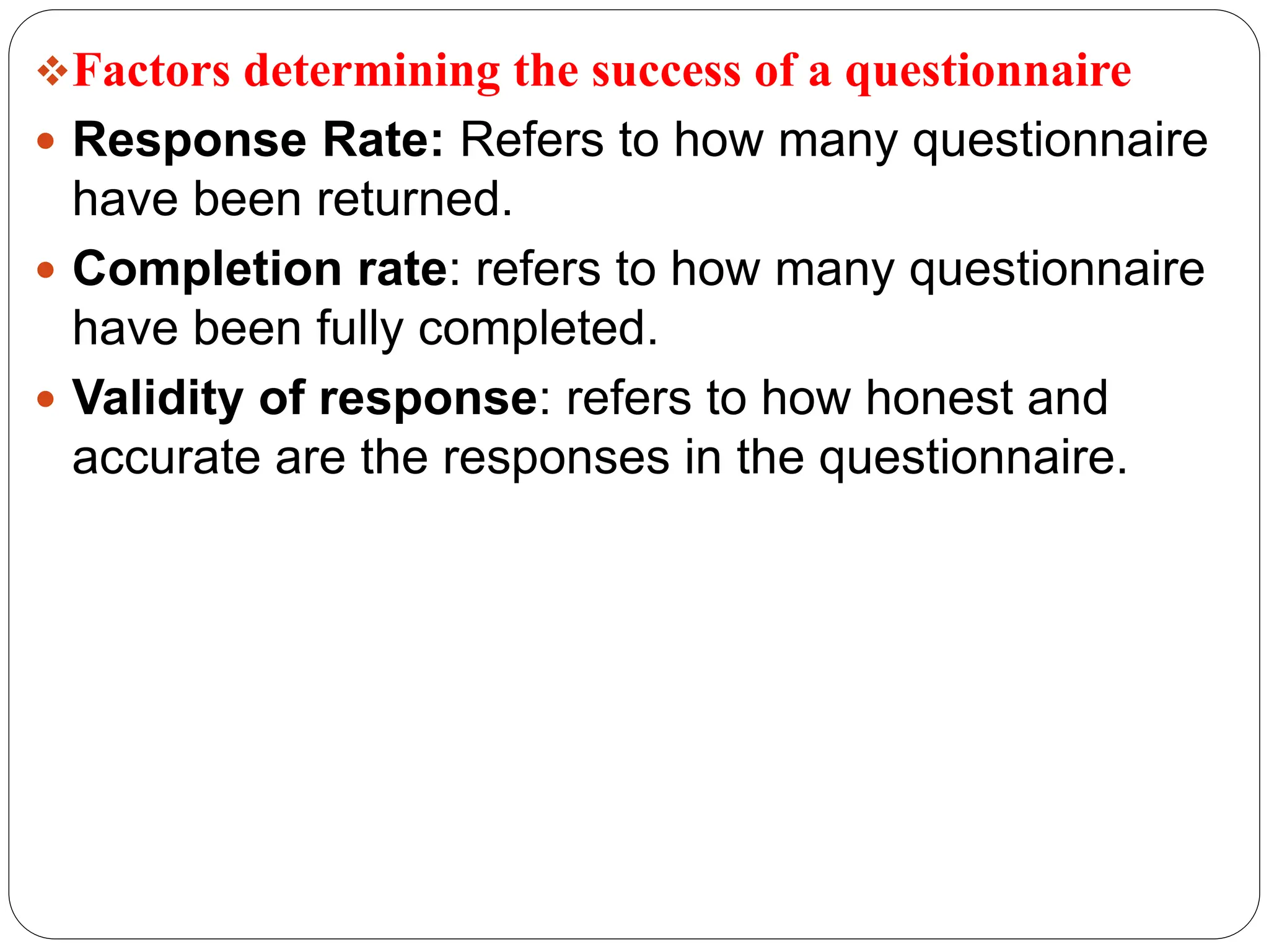 Factors determining the success of a questionnaire
 Response Rate: Refers to how many questionnaire
have been returned.
 Completion rate: refers to how many questionnaire
have been fully completed.
 Validity of response: refers to how honest and
accurate are the responses in the questionnaire.
 