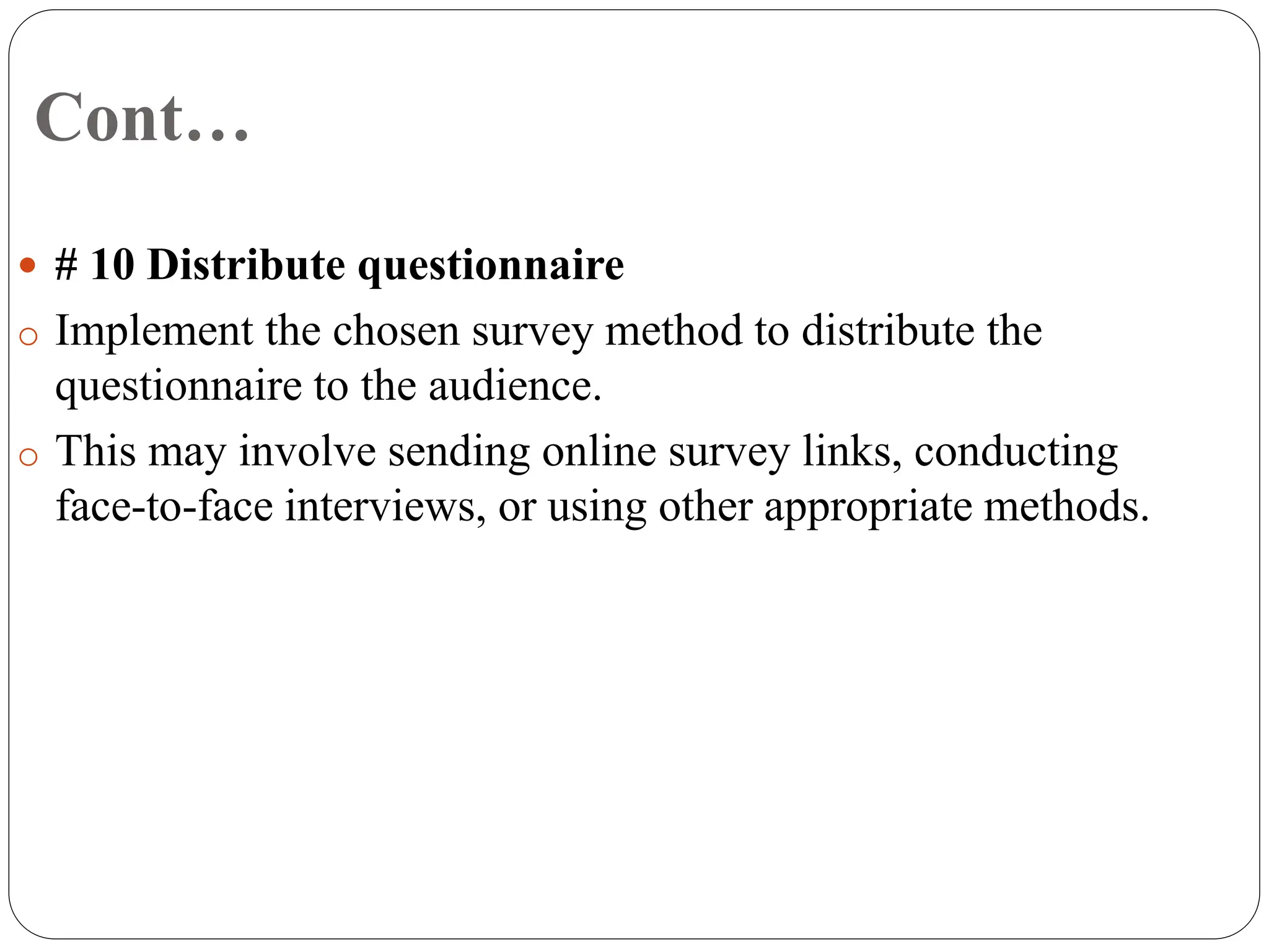 Cont…
 # 10 Distribute questionnaire
o Implement the chosen survey method to distribute the
questionnaire to the audience.
o This may involve sending online survey links, conducting
face-to-face interviews, or using other appropriate methods.
 