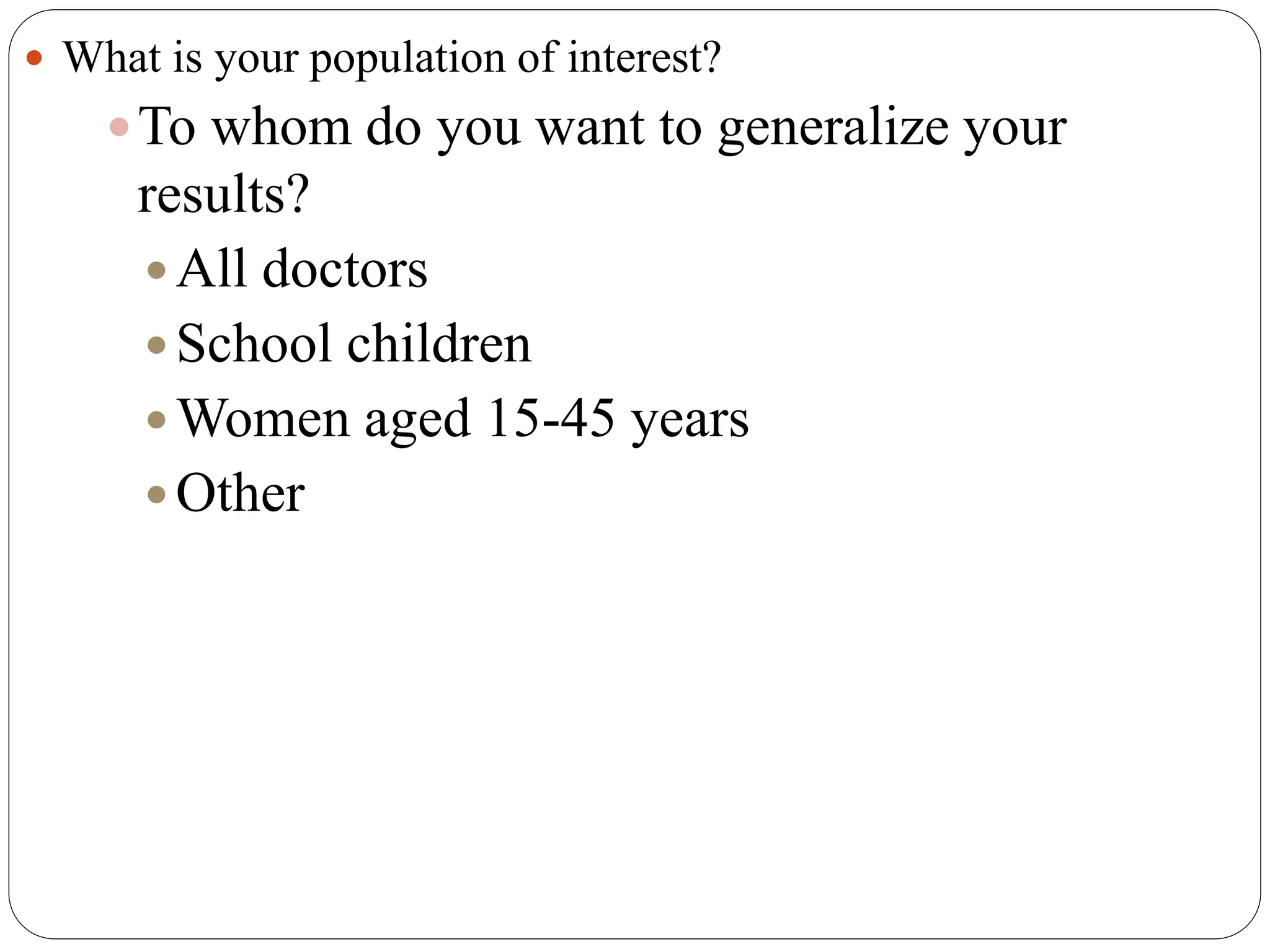  What is your population of interest?
To whom do you want to generalize your
results?
All doctors
 School children
 Women aged 15-45 years
Other
 
