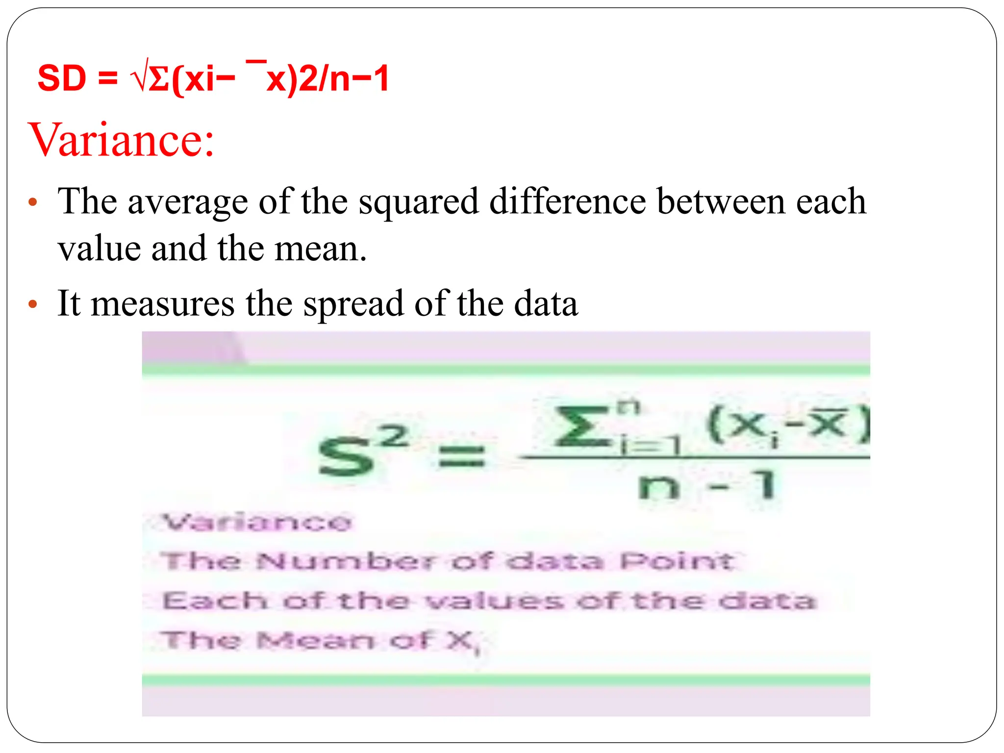 SD = √Σ(xi− ¯x)2/n−1
Variance:
• The average of the squared difference between each
value and the mean.
• It measures the spread of the data
 