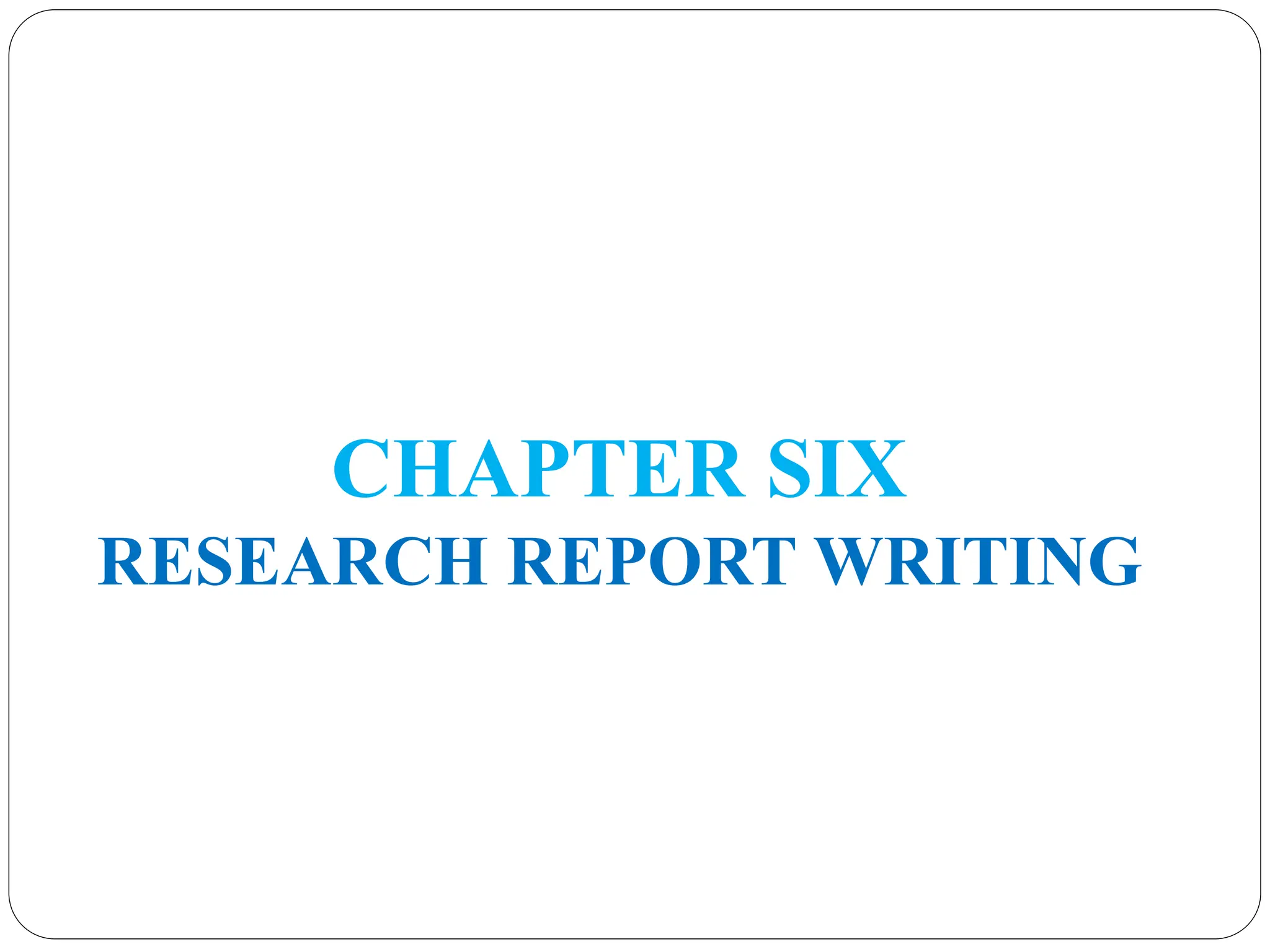 CHAPTER SIX
RESEARCH REPORT WRITING
 