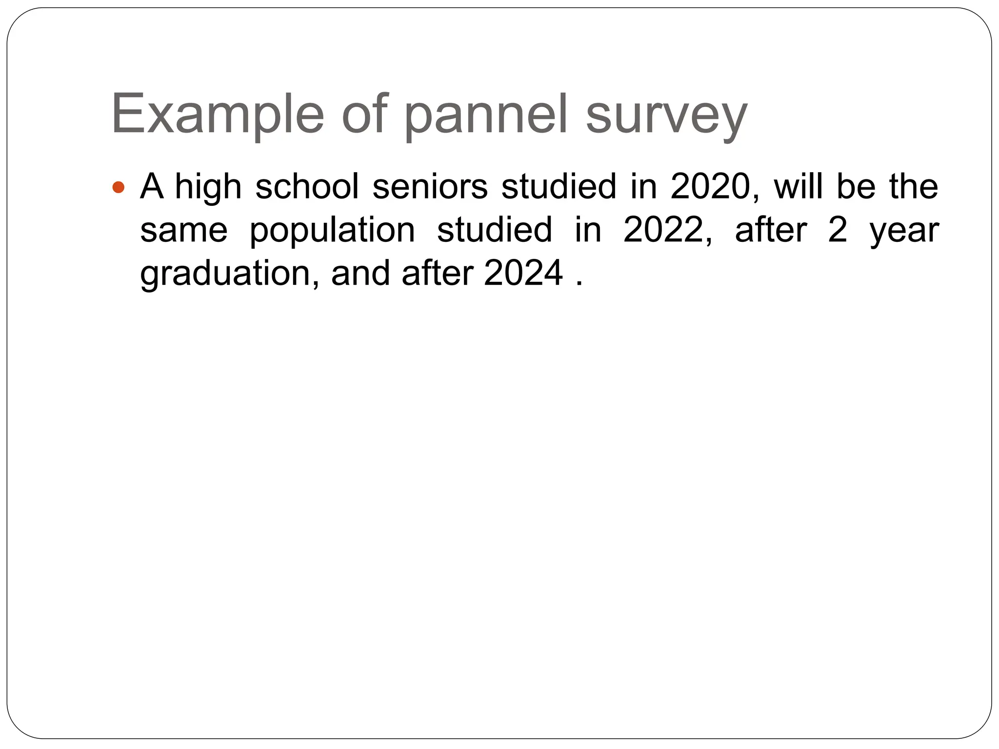 Example of pannel survey
 A high school seniors studied in 2020, will be the
same population studied in 2022, after 2 year
graduation, and after 2024 .
 
