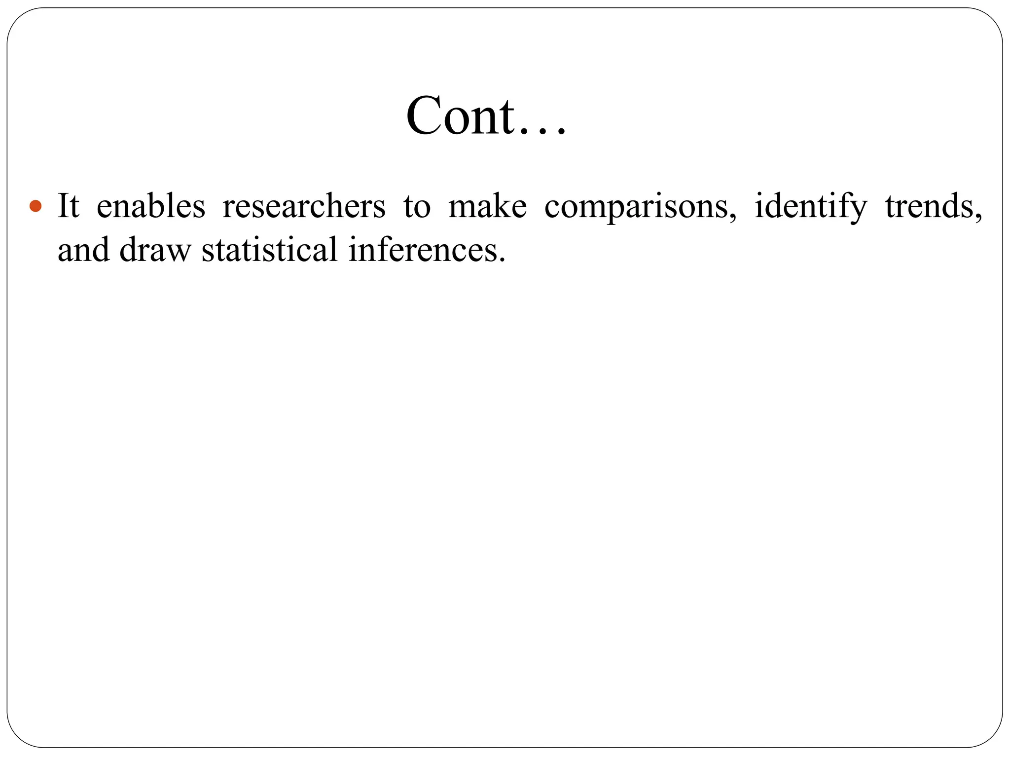 Cont…
 It enables researchers to make comparisons, identify trends,
and draw statistical inferences.
 