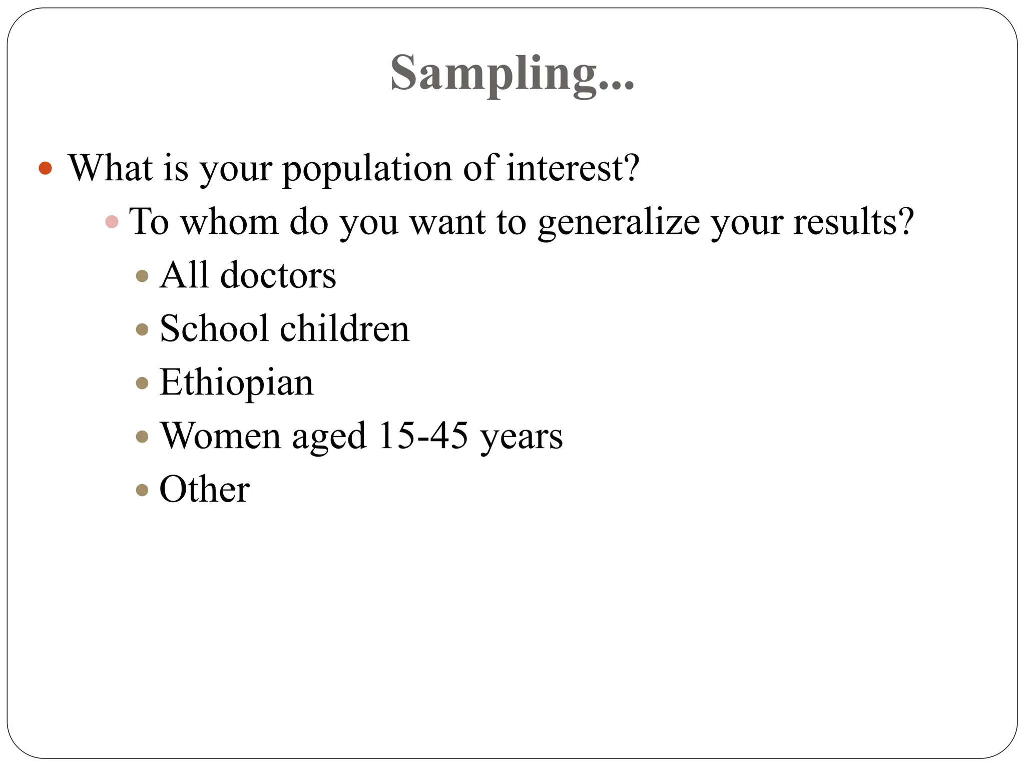 Sampling...
 What is your population of interest?
 To whom do you want to generalize your results?
 All doctors
 School children
 Ethiopian
 Women aged 15-45 years
 Other
 