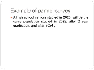 Example of pannel survey
 A high school seniors studied in 2020, will be the
same population studied in 2022, after 2 year
graduation, and after 2024 .
 