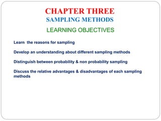CHAPTER THREE
SAMPLING METHODS
LEARNING OBJECTIVES
Learn the reasons for sampling
Develop an understanding about different sampling methods
Distinguish between probability & non probability sampling
Discuss the relative advantages & disadvantages of each sampling
methods
 