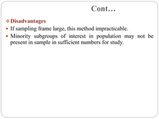 Cont…
Disadvantages
 If sampling frame large, this method impracticable.
 Minority subgroups of interest in population may not be
present in sample in sufficient numbers for study.
 