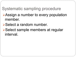 Systematic sampling procedure
Assign a number to every population
member.
Select a random number.
Select sample members at regular
interval.
 