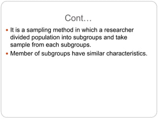 Cont…
 It is a sampling method in which a researcher
divided population into subgroups and take
sample from each subgroups.
 Member of subgroups have similar characteristics.
 