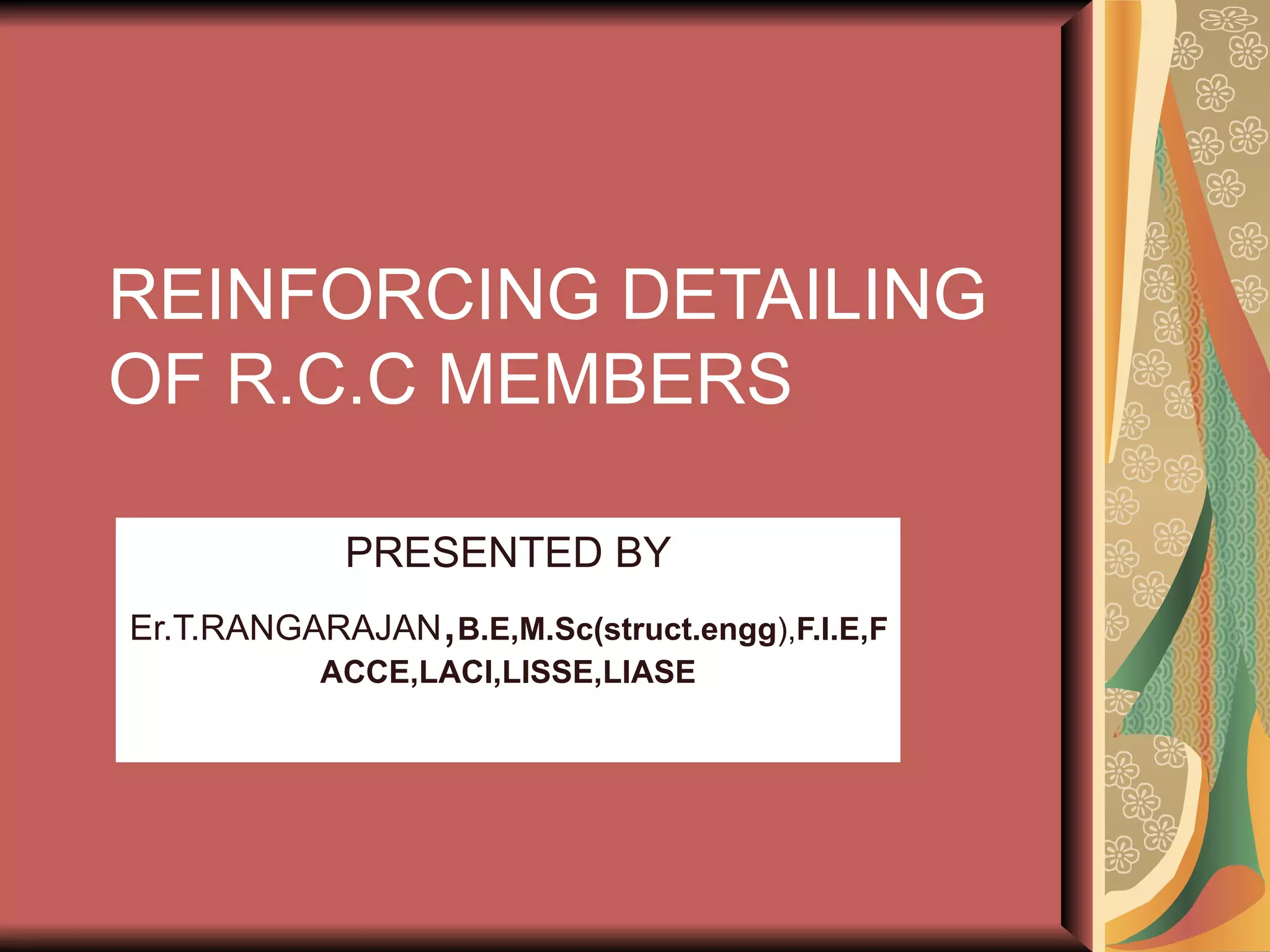 REINFORCING DETAILING OF R.C.C MEMBERS PRESENTED BY Er.T.RANGARAJAN , B.E,M.Sc(struct.engg ), F.I.E,FACCE,LACI,LISSE,LIASE 