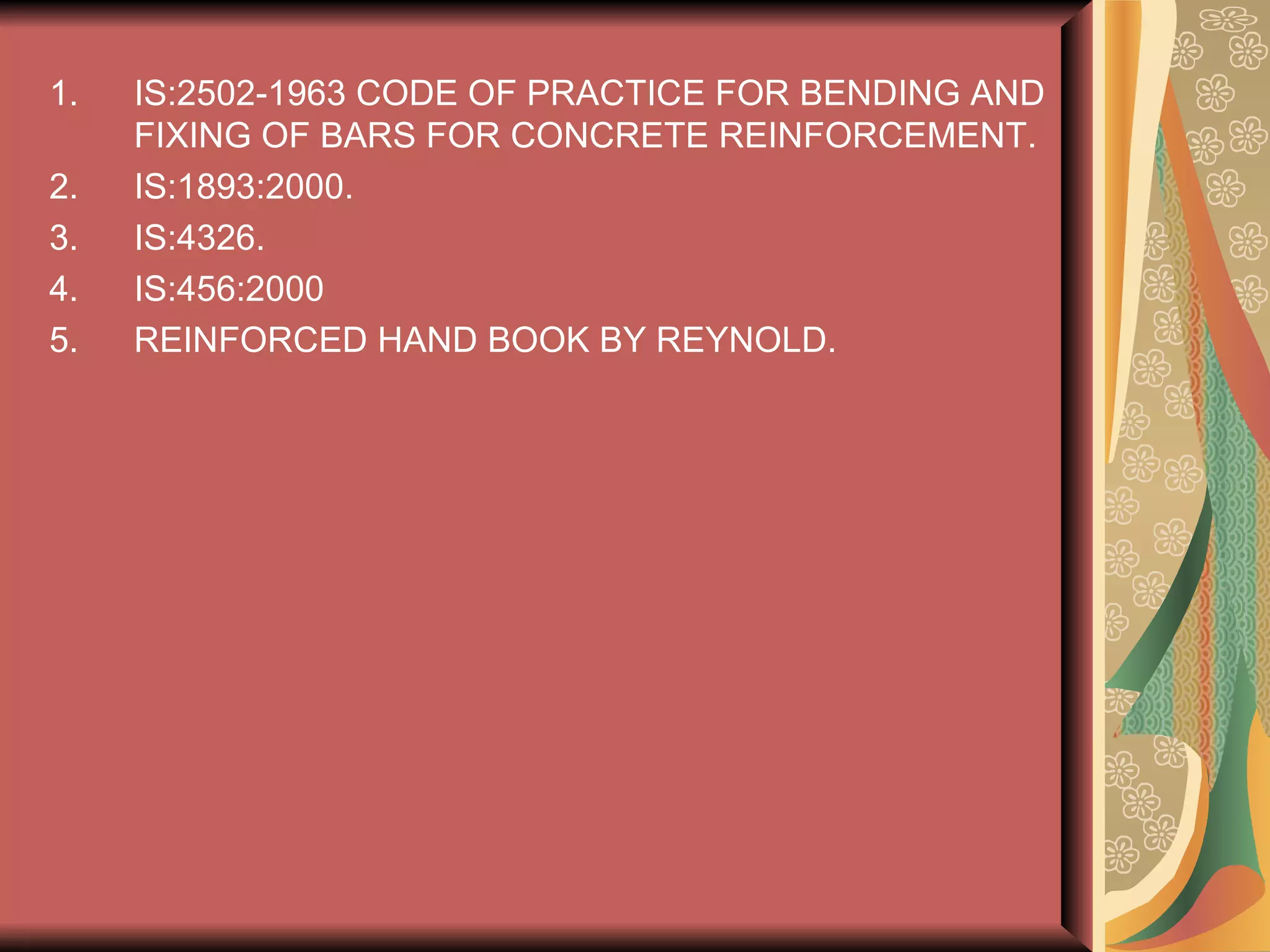 IS:2502-1963 CODE OF PRACTICE FOR BENDING AND FIXING OF BARS FOR CONCRETE REINFORCEMENT. IS:1893:2000. IS:4326. IS:456:2000 REINFORCED HAND BOOK BY REYNOLD. 