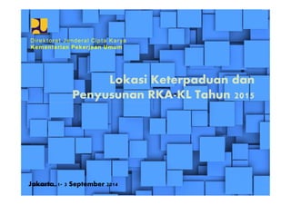 Direktorat Jenderal Cipta Karya 
Kementerian Pekerjaan Umum 
Lokasi Keterpaduan dan 
Penyusunan RKA-KL Tahun 2015 
Jakarta, 1- 3 September 2014 
 