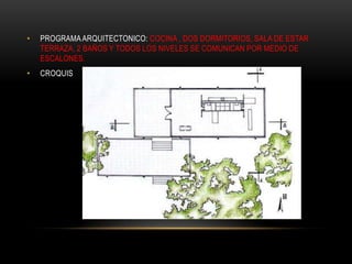 •   PROGRAMA ARQUITECTONICO: COCINA , DOS DORMITORIOS, SALA DE ESTAR
    TERRAZA, 2 BAÑOS Y TODOS LOS NIVELES SE COMUNICAN POR MEDIO DE
    ESCALONES.
•   CROQUIS
 