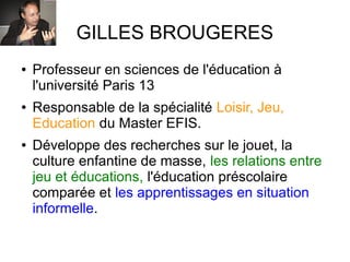 GILLES BROUGERES
● Professeur en sciences de l'éducation à
l'université Paris 13
● Responsable de la spécialité Loisir, Je...