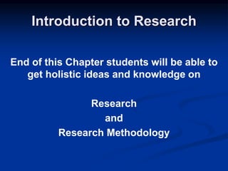 Introduction to Research
End of this Chapter students will be able to
get holistic ideas and knowledge on
Research
and
Research Methodology
 