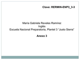 Clave: RERMIN-ENP3_3-3     María Gabriela Reveles Ramírez Inglés Escuela Nacional Preparatoria, Plantel 3 “Justo Sierra” Anexo 3   