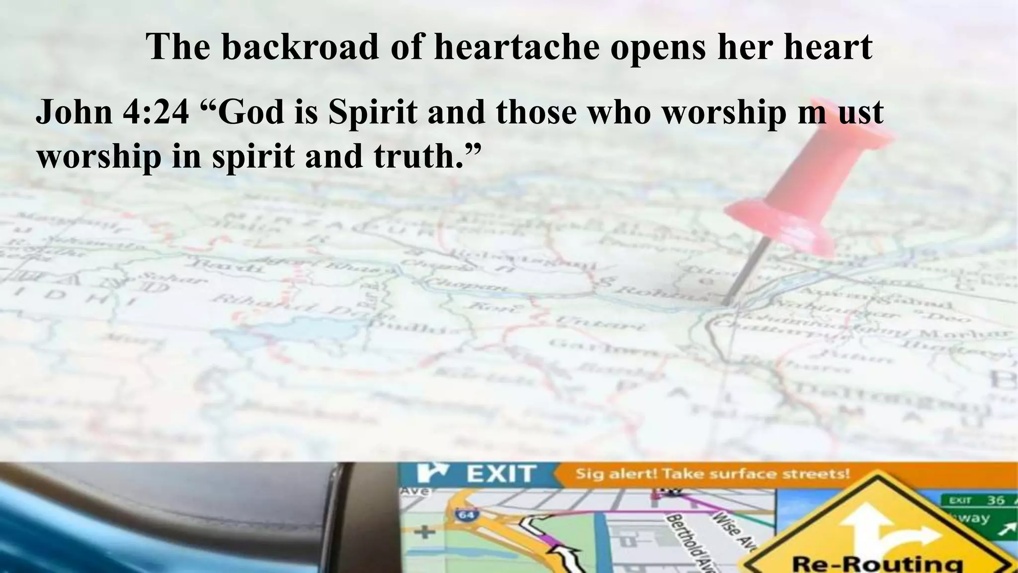 The backroad of heartache opens her heart
John 4:24 “God is Spirit and those who worship m ust
worship in spirit and truth.”
 
