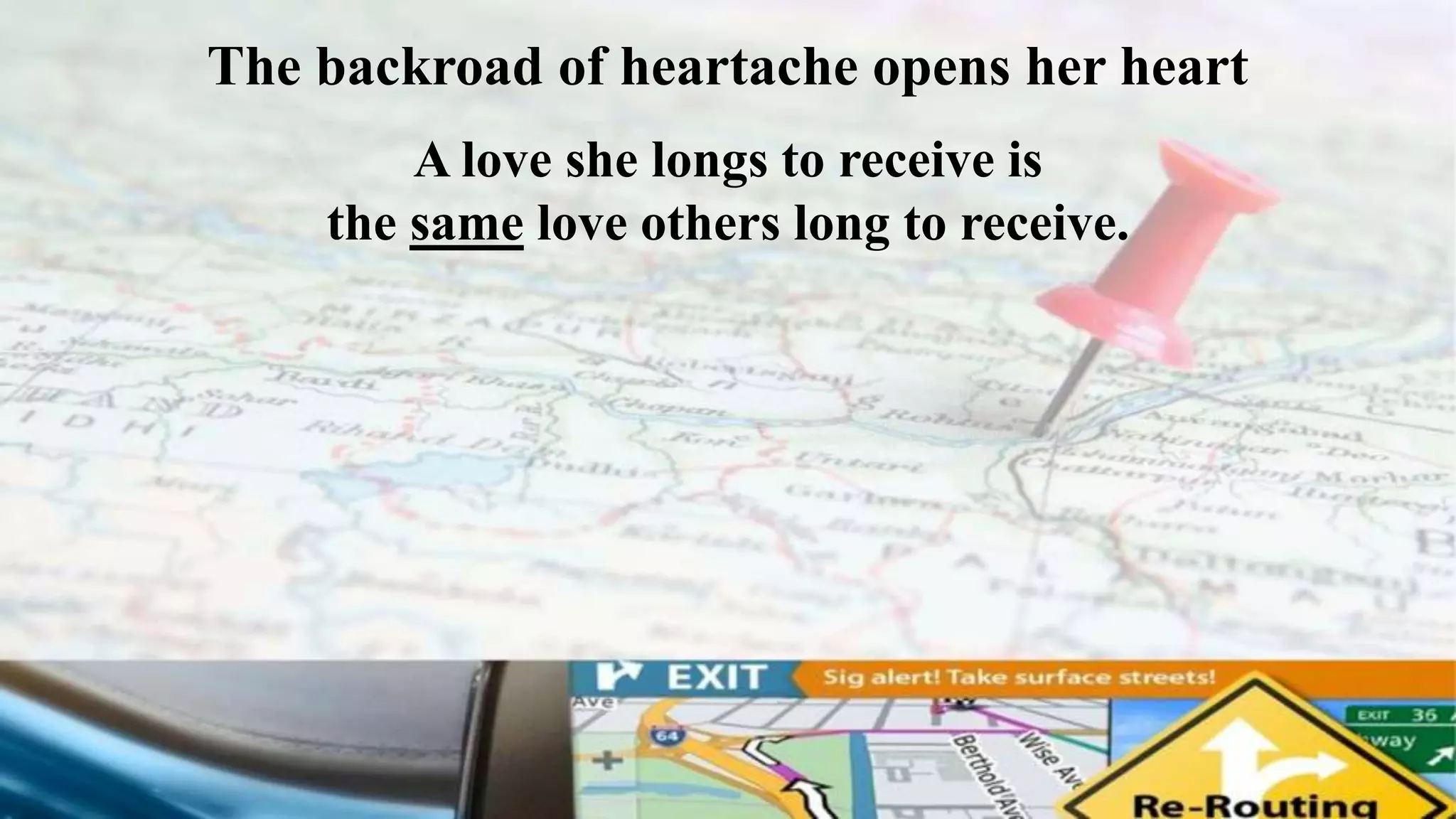 The backroad of heartache opens her heart
A love she longs to receive is
the same love others long to receive.
 