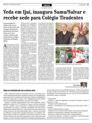 SÁBADO, 19 de setembro de 2009
                                                                              GERAL                                                                                  O REPÓRTER   17

                                                                          por Sandro Silvello



Yeda em Ijuí, inaugura Samu/Salvar e
recebe sede para Colégio Tiradentes
A governadora do                  285 mil pessoas. Os municípios    o uso da palavra para destacar
                                  parceiros e as ambulâncias        a importância do momento.
Estado, Yeda Crusius              destinadas são os seguintes:      “Em se tratando de salvar vi-
esteve em Ijuí ontem. Ela         Ijuí, Três Passos, Cruz Alta e    das, não importa a quantia de
                                  Panambi. As ambulâncias de        recursos gastos”, ressaltou,
entregou oficialmente             Suporte Avançado são UTIs         referindo-se à relevância que
ambulâncias do Samu/              móveis, com respirador, moni-     o atendimento oferecido pelas
                                  tor cardíaco, eletrocardiógrafo   ambulâncias terá para a região
Salvar, bem como                  e cardioversor. Nelas atuam       em termos de atendimento de
recebeu o prédio onde             médicos e enfermeiros. As         emergência. No entanto, Per-
                                  de Suporte Básico, onde atu-      lin lembrou que em relação a
vai funcionar a Colégio           am técnicos de enfermagem,        previsão inicial, os municípios
Tiradentes, da Brigada            dispõem de tubo de oxigênio       vão arcar com 50% dos custos
                                  e material para os primeiros      do Programa Samu/Salvar, en-
Militar                           socorros.                         quanto os restantes 50% serão
                                    O Governo do Estado, por        divididos entre os Governos


A
       Governadora do Esta-       intermédio da Secretaria da       Federal e Estadual.
       do Yeda Crusius esteve     Saúde, investiu em torno de R$       O secretário Osmar Terra       A governadora anunciou investimentos no área da saúde
       em Ijuí na manhã desta     300 mil em equipamentos, e o      também avaliou como muito po-
sexta-feira. Ela veio uma sema-   Ministério da Saúde destinou      sitiva esta conquista e lembrou
na após o início das atividades   os veículos. Os municípios        que cerca de R$ 300 mil foram
efetivas do Samu/Salvar. Após     parceiros entraram com os re-     investidos em equipamentos
ser recebida por autoridades      cursos humanos, contratando       para as ambulâncias.Também
do município, como o prefeito     65 profissionais.                 fez uso da palavra o prefeito
Fioravante Ballin, que a aguar-     A governadora autorizou         Fioravante Ballin, que saudou
davam no aeroporto, a gover-      o repasse de R$ 1,5 milhão        a presença de todas as autori-
nadora se deslocou até a sede     ao Hospital de Caridade de        dades regionais e manifestou
das ambulâncias do Salvar/        Ijuí para o atendimentos de       sua satisfação com a conquista,
Samu, onde juntamente com o       pacientes do SUS. "O proces-      que, segundo ele, contribuirá
secretário Estadual de Saúde,     so de gestão vai aos poucos       enormemente para a saúde e o
Osmar Terra, participou da        transformando em viaturas e       atendimento dos cidadãos.
inauguração do programa, que      melhorias nos índices do Rio         A Governadora Yeda Crusius     Yeda em Ijuí : oficialização do Samu, após uma semana de funcionamento
desde o último sábado, dia 12,    Grande do Sul", disse.            se pronunciou reafirmando o
passou a funcionar na Região        Yeda Crusius, Osmar Terra,      compromisso de seu Governo
Noroeste.                         Arthur Lorentz, secretário de     com o dinheiro público e o        o secretário Osmar Terra fez                   dante geral da Brigada Militar,
  O ato permitiu a entrega        Ciência e Tecnologia do Esta-     fato de que o equilíbrio das      questão de que aqui no Estado                  Coronel João Carlos Trindade
oficial de 15 ambulâncias para    do e também os deputados          contas é que possibilitou os      o programa tivesse uma deno-                   Lopes. A governadora e sua
a implementação do servi-         Darcísio Perondi (PMDB) e Zilá    investimentos do Samu/Salvar.     minação diferente e por isso                   comitiva estiveram na Esco-
ço Salvar/Samu. Os veículos       Breitenbach (PSDB) chegaram       “Nós somos o único Estado         ele se chama Salvar Samu”,                     la Soares de Barros, que foi
passaram a operar no último       ao local abaixo de forte chuva.   que auxilia as prefeituras com    observou a governadora.                        destinada pela prefeitura ao
sábado no atendimento de          Na ocasião, o prefeito de Peju-   recursos para a manutenção          Yeda Crusius esteve acom-                    Governo do Estado, para que
urgência e emergência em 21       çara, Leonir Perlin e também      do Samu. Cerca de 27% dos         panhada neste roteiro também                   seja instalada no próximo
municípios da região e irão       presidente do Consórcio Inter-    gastos são financiados pelo Go-   pelo secretário de Educação,                   ano uma extensão da Colégio
beneficiar aproximadamente        municipal de Saúde (Cisa) fez     verno do Estado. Por isso é que   Ervino Deon e pelo coman-                      Tiradentes.



                                                                                                                                                  Valter Mânica
                                                                                                                                valterfarmaceutico@hotmail.com

                                                                                     pessoa desenvolva suas atividades habituais. A febre não costuma
Gripe ou resfriado não são a mesma coisa                                             ser alta, e pode nem acontecer. Ao contrário do caso da influenza,é
  Saber a diferença entre um resfriado comum e uma gripe pode                        muitísssimo raro uma pneumonia por um dos 50 vírus diferentes
evitar problemas mais sérios. Ambas as doenças são causadas para                     que podem causar o resfriado.
pessoa pela tosse ou espirros dos infectados, embora o resfriado não
represente algo grave e a gripe, se for negligenciada, pode evoluir                   É importante
para uma pneumonia bacteriana, um risco a ser temido.                                 # Manter o calor do organismo no tempo frio porque auxilia as
  A gripe é causada especificamente pelo vírus influenza, princi-                    defesas do corpo;
palmente os tipos A e B. "É sistêmica: começa com febre que pode                      # Seguir uma boa alimentação;
ser alta, calafrios, dores musculares e depois assume distúrbios                      # Evitar a permanência em ambientes fechados para evitar o
respiratórios com tosse e, conforme a gravidade, até desconforto                     contágio;
respiratório,incluindo falta de ar". Não há tanta secreção nasal e nem                # Lavar frequentemente as mãos;
muitos sintomas nas vias respiratórias altas. A pessoa acometida                      # Abstrair-se de contatos mais íntimos com pessoas resfriadas;
por influenza, em geral,não consegue levantar-se e ir trabalhar, per-                 # Deixar as mãos limpas e distantes dos olhos e nariz;
manecendo na cama. Já o resfriado é uma doença mais leve, e essa                      # Evitar que objetos pessoais sejam compartilhados;
sim tem reflexos nas vias aéreas superiores, como coriza (secreção                    # Conservar limpos a cozinha e o banheiro, especificamente
nasal)e, as vezes, secreção conjutival. O resfriado não impede que a                 quando uma pessoa de casa está resfriada.
 