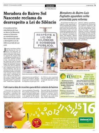 SÁBADO, 19 de setembro de 2009
                                                                                                                BAIRRO                                                                                                   O REPÓRTER         5

                                                                                                             por Talita Mazzola



Moradora do Bairro Sol                                                                                                                                Moradores do Bairro Luis
                                                                                                                                                      Fogliatto aguardam verba
Nascente reclama do                                                                                                                                   prometida para reforma
desrespeito a Lei do Silêncio                                                                                                                           Os moradores do Bairro Luiz
                                                                                                                                                      Fogliatto estão aguardando a
                                                                                                                                                                                                     demora”, salienta o presidente.
                                                                                                                                                                                                     Esse programa de reforma tem
                                                                                                                                                      verba prometida pela prefeitu-                 por objetivo beneficiar 186
                                                                                                                                                      ra para a reforma de suas casas.               inscritos que podem receber
A moradora da Rua                                                                                                                                     Essa verba é decorrente de um                  um total de R$4.200,00. O pro-
João Batista da Cruz,                                                                                                                                 financiamento feito com uma                    grama visa ainda, a partir da
                                                                                                                                                      cooperativa paulista que deve-                 empresa Cootrail, contratada
no Bairro Sol Nascente,                                                                                                                               ria ter sido liberada há seis me-              para realizar as obras, entregar
esteve no Fatorama                                                                                                                                    ses, segundo o presidente do                   a obra finalizada num prazo de
                                                                                                                                                      bairro, Joel Barbosa. “Muitos                  30 dias. “Estamos apenas espe-
na manhã de quinta-                                                                                                                                   moradores já desmancharam                      rando a liberação da verba para
feira reclamando sobre                                                                                                                                até a cobertura de suas casas                  começarmos com as reformas”,
                                                                                                                                                      e passam a cobrar-me pela                      diz o presidente.
o desrespeito a Lei do
Silêncio ao lado de sua
casa


J
    ussara é moradora da Rua
    João Batista da Cruz no
    Bairro Sol Nascente, ao
lado de sua casa existe um de-
pósito de banana, onde segue-
se, segundo ela, durante toda
a madrugada o barulho das câ-
maras frias. “Quando comprei
a casa, a pessoa que me ven-
deu disse que caso eu tivesse
problemas deveria procurar os
órgãos da prefeitura. Quando
os procurei, eles me disseram
que o depósito pode existir ali
sem problemas, mas que as
câmaras frias não. Um pessoal                                                                                                                         Presidente afirma que moradores estão ansiosos aguardando o início das obras
da prefeitura esteve em minha
casa fazendo alguns testes
para medir a intensidade do       Moradora reclama de desrespeito a Lei do Silêncio ao lado de sua casa e pede providências aos órgãos responsáveis
som e afirmou que durante o
dia o som é suportável, mas       solucionarem esse problema”,                                do Silêncio seja respeitada
que durante a noite o barulho     salienta a moradora, afirman-                               para que possam passar a ter
não pode existir”, reclama Jus-   do que não é contra o trabalho                              o merecido descanso ao final
sara. “Ainda estou esperando      da empresa, só quer que a Lei                               do dia.



Uabi marca data de reuniões para definir estatuto de bairros
  A diretoria da União das        com os moradores. Na quarta-                                Tancredo Neves. Os próximos
Associações dos Bairros de        feira estarão reunidos às 19h                               bairros serão Thomé de Souza,
Ijuí definiu o calendário das     na sede do Bairro Jardim para                               Elizabeth, Colonial, Storck,
reuniões nos bairros para or-     definir a situação desse bairro                             Lambari, 15 de Novembro e
ganizar os estatutos a serem      e em seguida, às 20h estarão                                São Geraldo que ainda terão
regularizadas nas associações     reunidos na sede do Bairro                                  data e hora confirmadas.




                                                                                                                                                                                                                                     CMYK
 
