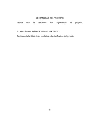 21
6 DESARROLLO DEL PROYECTO
Escribe aquí los resultados más significativos del proyecto.
6.1 ANÁLISIS DEL DESARROLLO DEL PROYECTO
Escribe aquí el análisis de los resultados más significativos del proyecto
 