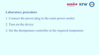Laboratory procedure
1. Connect the power plug to the main power socket
2. Turn on the device
3. Set the themprature controller at the required temprature
 