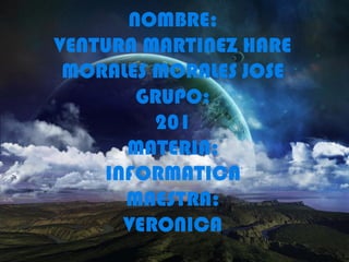 NOMBRE:
VENTURA MARTINEZ HARE
MORALES MORALES JOSE
GRUPO:
201
MATERIA:
INFORMATICA
MAESTRA:
VERONICA
 
