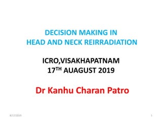 DECISION MAKING IN
HEAD AND NECK REIRRADIATION
Dr Kanhu Charan Patro
8/17/2019 1
ICRO,VISAKHAPATNAM
17TH AUAGUST 2019
 