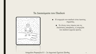 Τα Δικαιώματα του Παιδιού
■ Η ευημερία του παιδιού είναι ύψιστης
σημασίας
■ Σε όλους τους νόμους και τις
δικαστικές αποφάσεις, η ευημερία
του παιδιού έρχεται πρώτη.
Ασημιδου Ραφαηλία Ε1 - 2ο Δημοτικό Σχολείο Ξάνθης 4
 