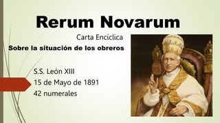 Rerum Novarum
S.S. León XIII
15 de Mayo de 1891
42 numerales
Carta Encíclica
Sobre la situación de los obreros
 