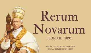Rerum
Novarum
LEÓN XIII, 1891
DIANA I. RODRÍGUEZ 1014-2073
JOSÉ A. OLIVEROS 1014-2039
 